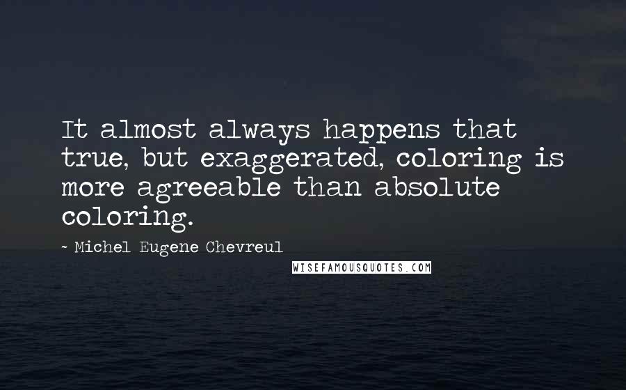 Michel Eugene Chevreul Quotes: It almost always happens that true, but exaggerated, coloring is more agreeable than absolute coloring.