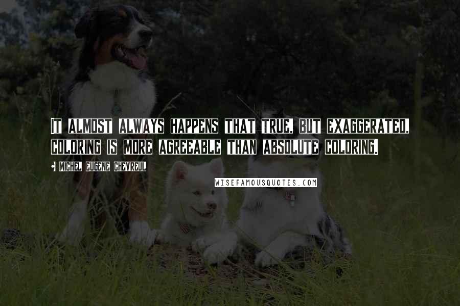 Michel Eugene Chevreul Quotes: It almost always happens that true, but exaggerated, coloring is more agreeable than absolute coloring.