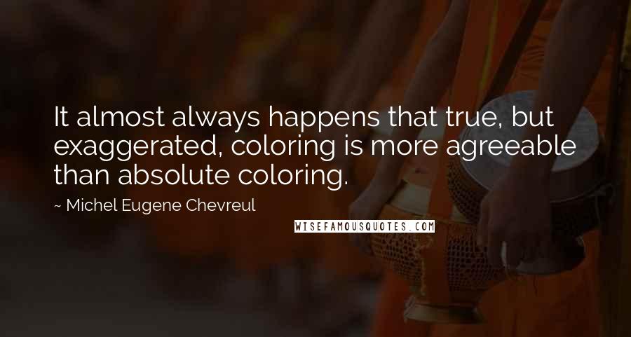 Michel Eugene Chevreul Quotes: It almost always happens that true, but exaggerated, coloring is more agreeable than absolute coloring.