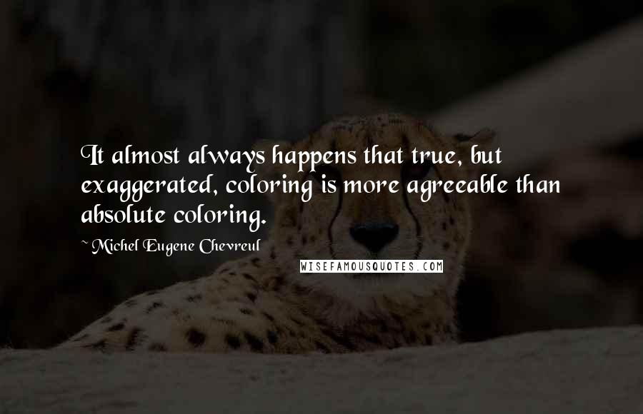 Michel Eugene Chevreul Quotes: It almost always happens that true, but exaggerated, coloring is more agreeable than absolute coloring.