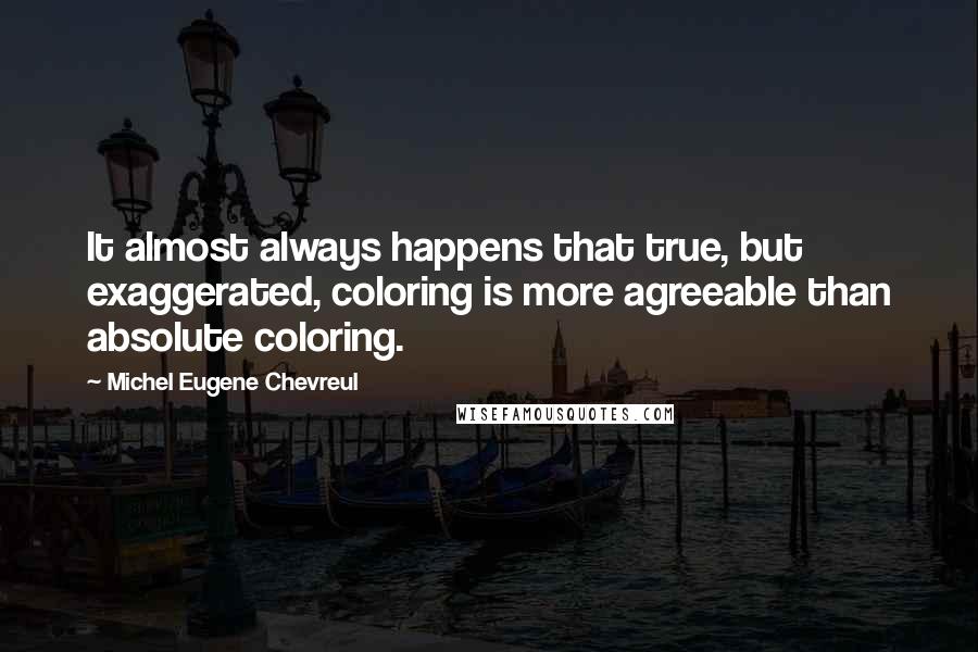 Michel Eugene Chevreul Quotes: It almost always happens that true, but exaggerated, coloring is more agreeable than absolute coloring.