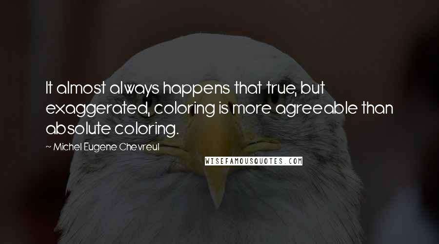 Michel Eugene Chevreul Quotes: It almost always happens that true, but exaggerated, coloring is more agreeable than absolute coloring.