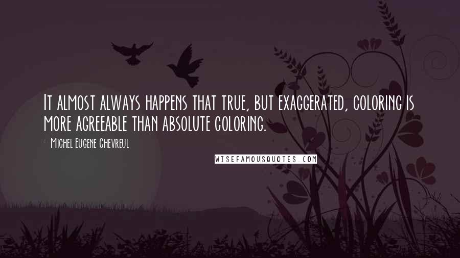 Michel Eugene Chevreul Quotes: It almost always happens that true, but exaggerated, coloring is more agreeable than absolute coloring.