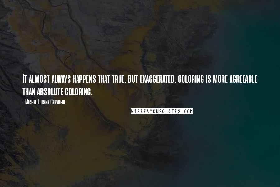 Michel Eugene Chevreul Quotes: It almost always happens that true, but exaggerated, coloring is more agreeable than absolute coloring.