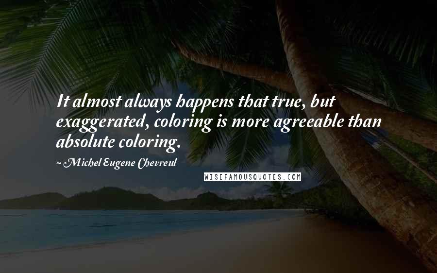 Michel Eugene Chevreul Quotes: It almost always happens that true, but exaggerated, coloring is more agreeable than absolute coloring.