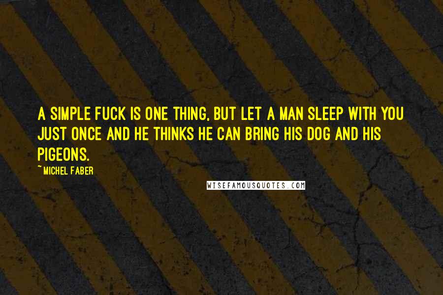 Michel Faber Quotes: A simple fuck is one thing, but let a man sleep with you just once and he thinks he can bring his dog and his pigeons.