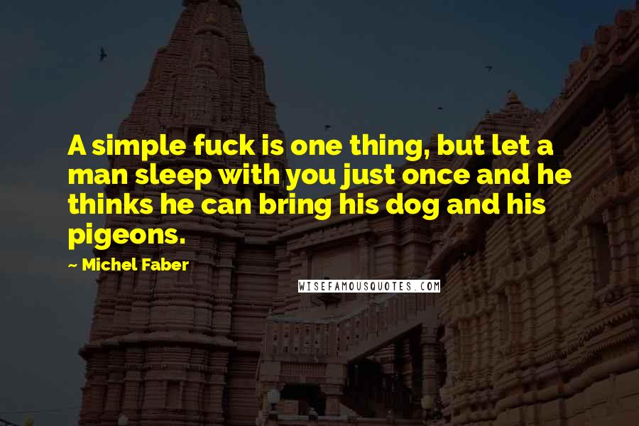 Michel Faber Quotes: A simple fuck is one thing, but let a man sleep with you just once and he thinks he can bring his dog and his pigeons.