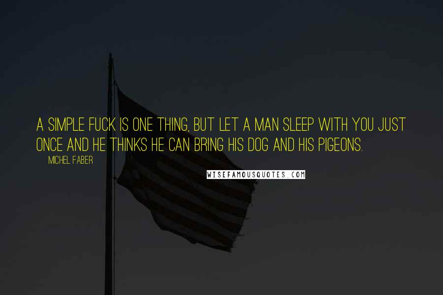 Michel Faber Quotes: A simple fuck is one thing, but let a man sleep with you just once and he thinks he can bring his dog and his pigeons.