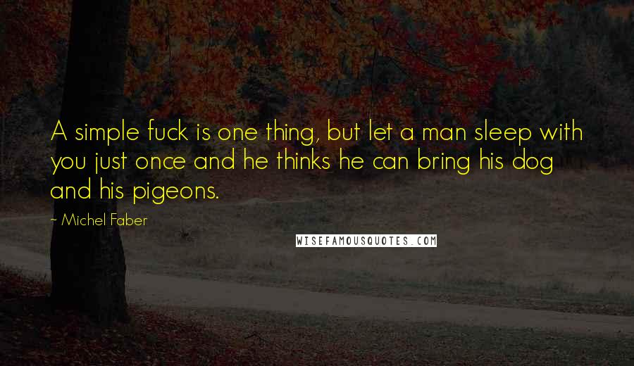 Michel Faber Quotes: A simple fuck is one thing, but let a man sleep with you just once and he thinks he can bring his dog and his pigeons.