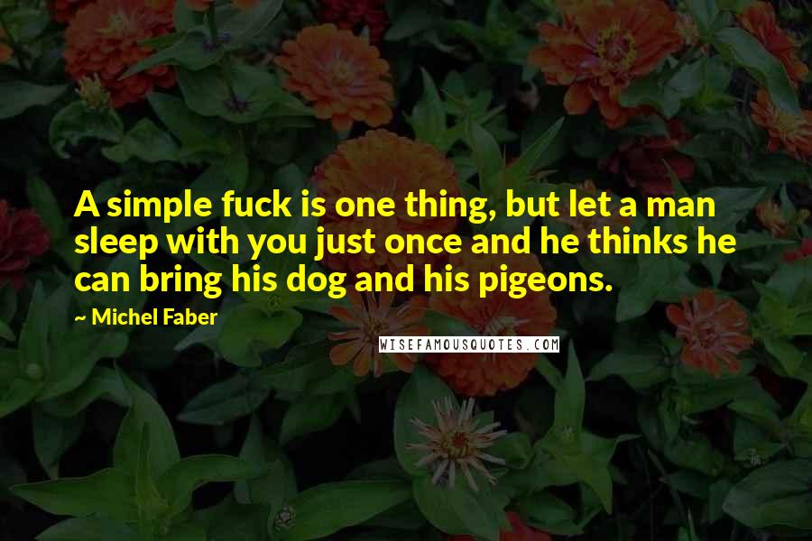 Michel Faber Quotes: A simple fuck is one thing, but let a man sleep with you just once and he thinks he can bring his dog and his pigeons.