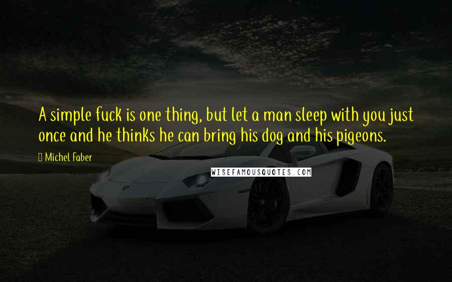 Michel Faber Quotes: A simple fuck is one thing, but let a man sleep with you just once and he thinks he can bring his dog and his pigeons.