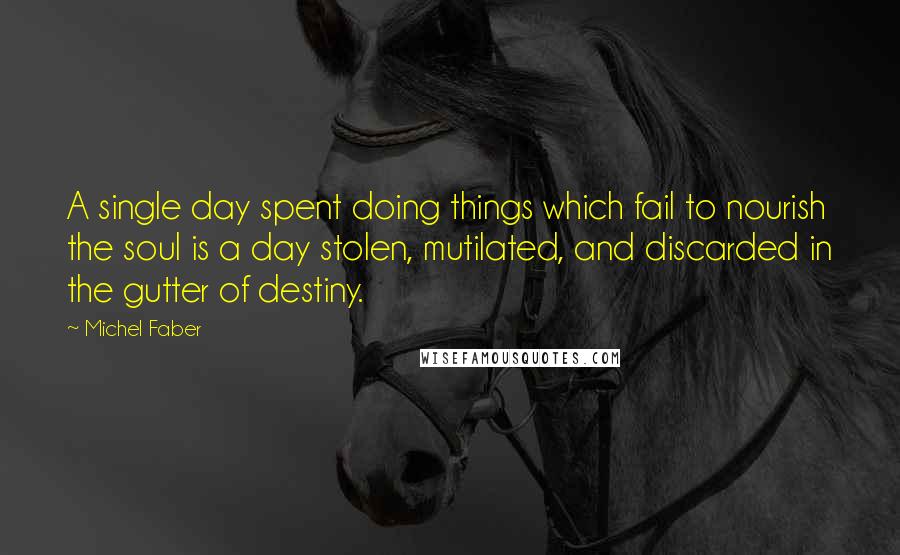 Michel Faber Quotes: A single day spent doing things which fail to nourish the soul is a day stolen, mutilated, and discarded in the gutter of destiny.