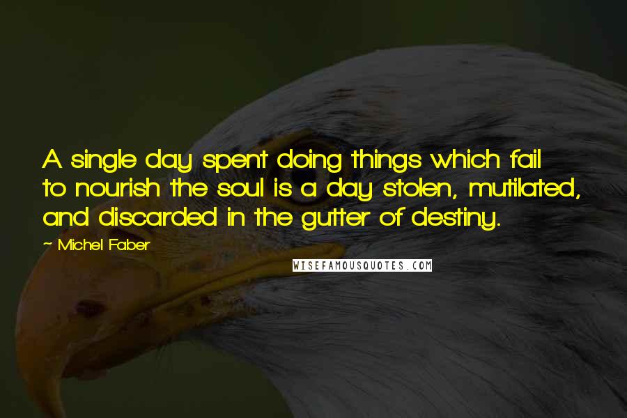 Michel Faber Quotes: A single day spent doing things which fail to nourish the soul is a day stolen, mutilated, and discarded in the gutter of destiny.