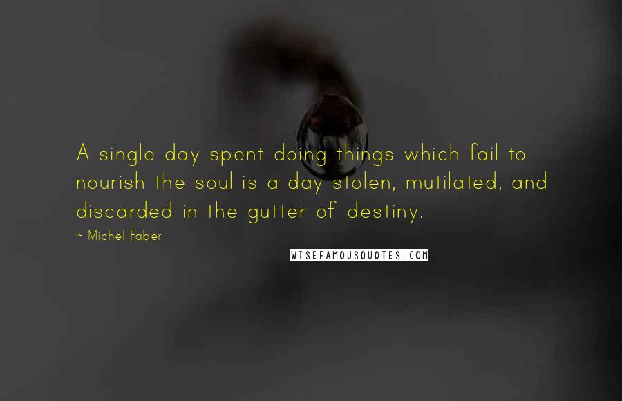 Michel Faber Quotes: A single day spent doing things which fail to nourish the soul is a day stolen, mutilated, and discarded in the gutter of destiny.