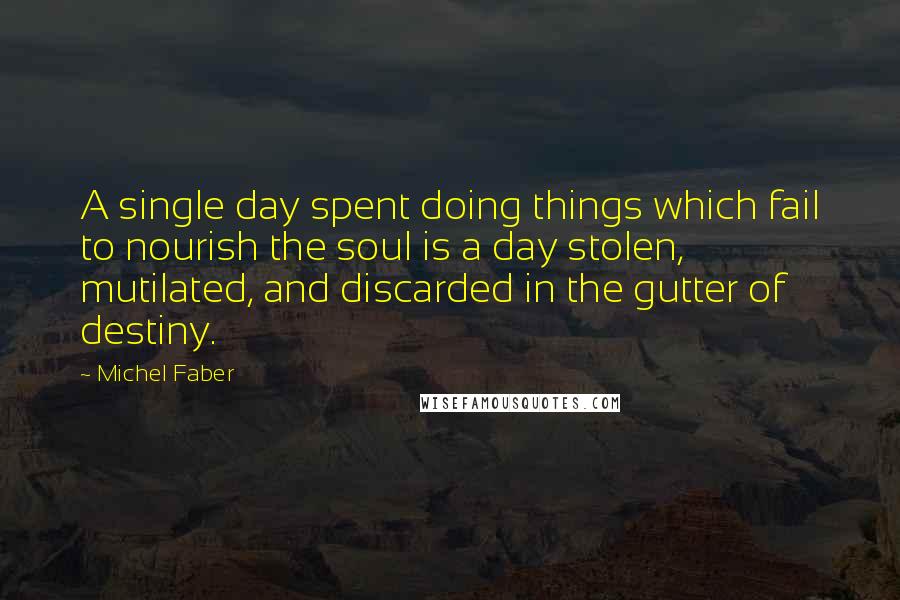 Michel Faber Quotes: A single day spent doing things which fail to nourish the soul is a day stolen, mutilated, and discarded in the gutter of destiny.