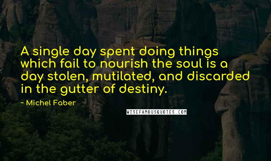 Michel Faber Quotes: A single day spent doing things which fail to nourish the soul is a day stolen, mutilated, and discarded in the gutter of destiny.