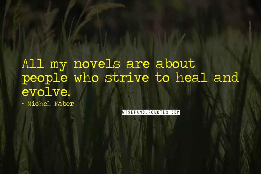 Michel Faber Quotes: All my novels are about people who strive to heal and evolve.