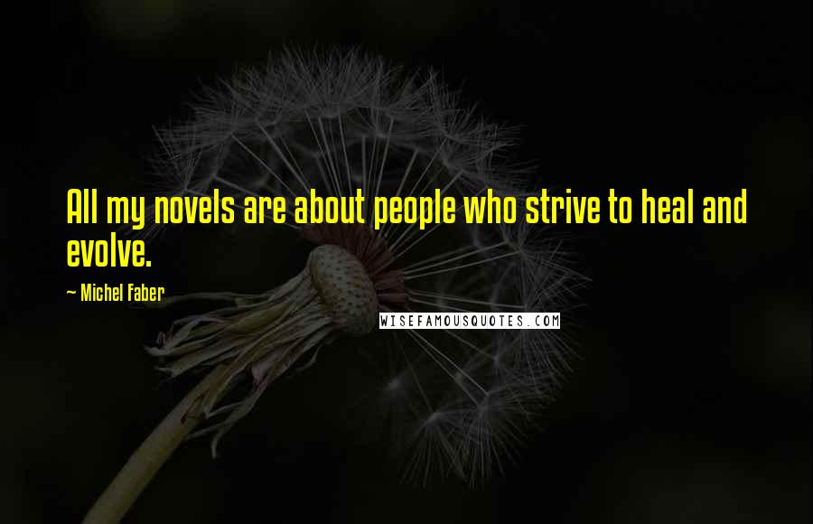 Michel Faber Quotes: All my novels are about people who strive to heal and evolve.