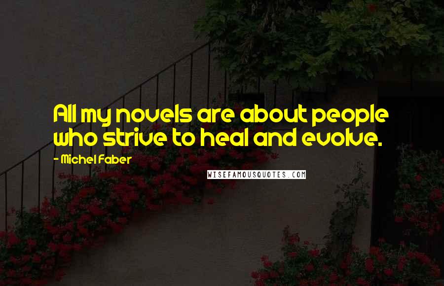 Michel Faber Quotes: All my novels are about people who strive to heal and evolve.