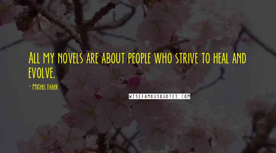 Michel Faber Quotes: All my novels are about people who strive to heal and evolve.