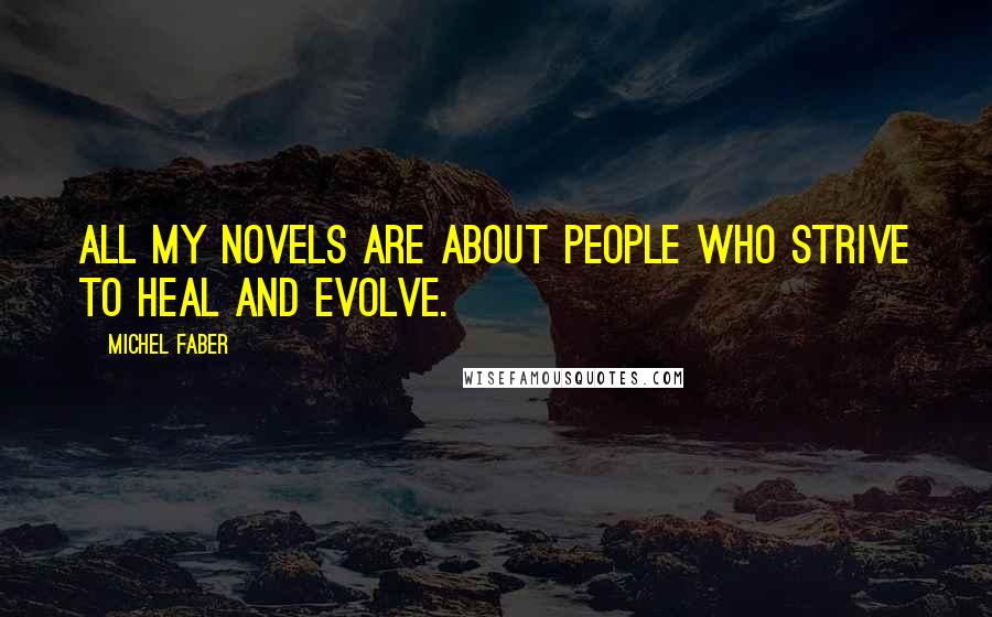 Michel Faber Quotes: All my novels are about people who strive to heal and evolve.