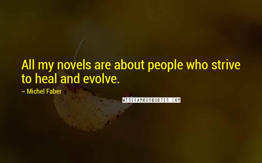Michel Faber Quotes: All my novels are about people who strive to heal and evolve.
