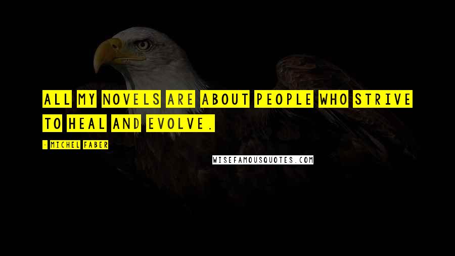 Michel Faber Quotes: All my novels are about people who strive to heal and evolve.