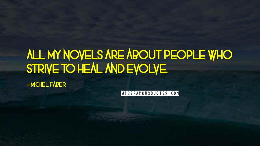 Michel Faber Quotes: All my novels are about people who strive to heal and evolve.