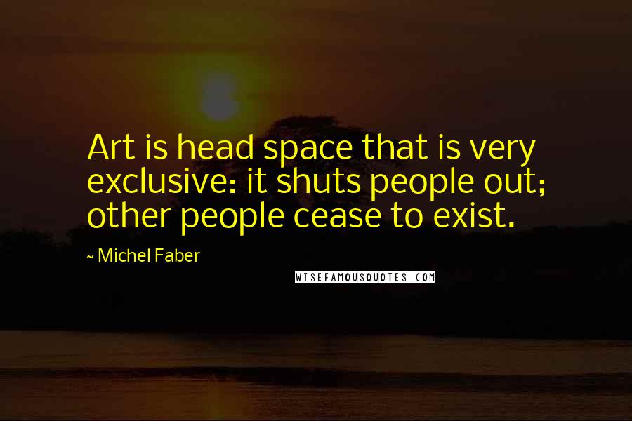 Michel Faber Quotes: Art is head space that is very exclusive: it shuts people out; other people cease to exist.