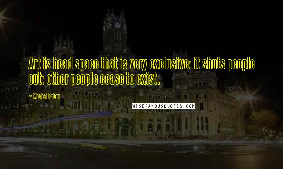 Michel Faber Quotes: Art is head space that is very exclusive: it shuts people out; other people cease to exist.