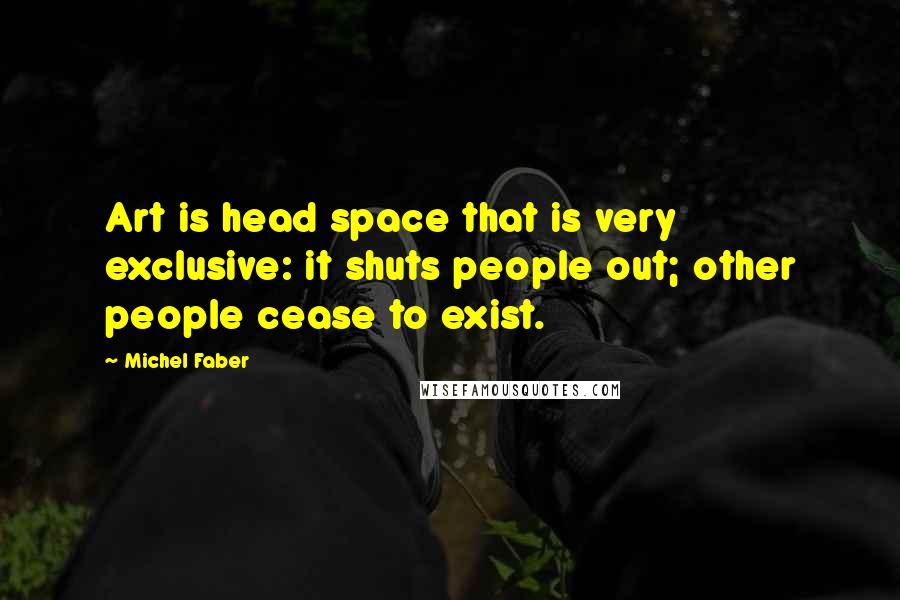 Michel Faber Quotes: Art is head space that is very exclusive: it shuts people out; other people cease to exist.