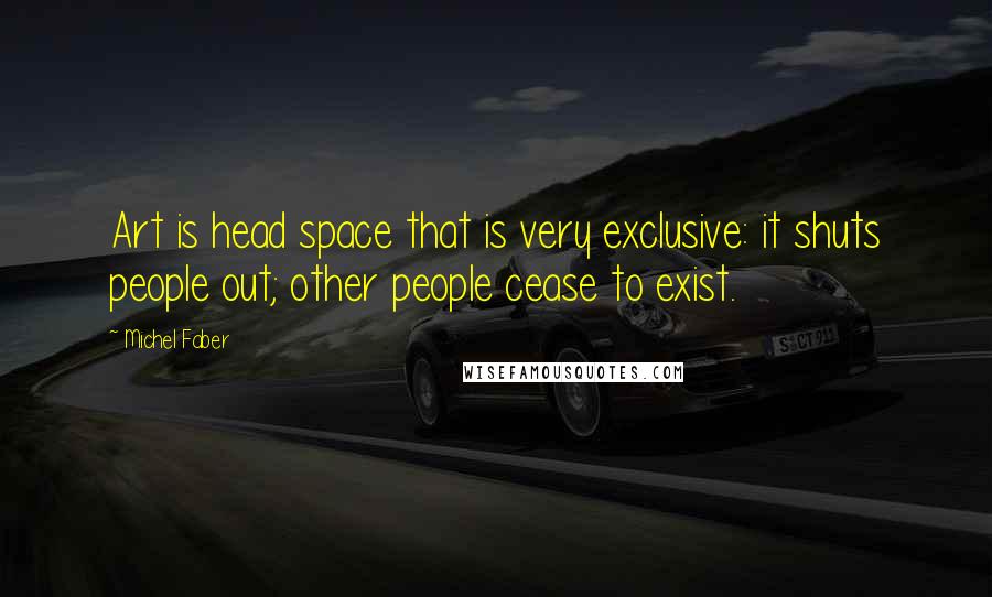 Michel Faber Quotes: Art is head space that is very exclusive: it shuts people out; other people cease to exist.