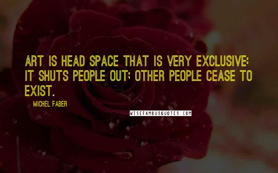 Michel Faber Quotes: Art is head space that is very exclusive: it shuts people out; other people cease to exist.