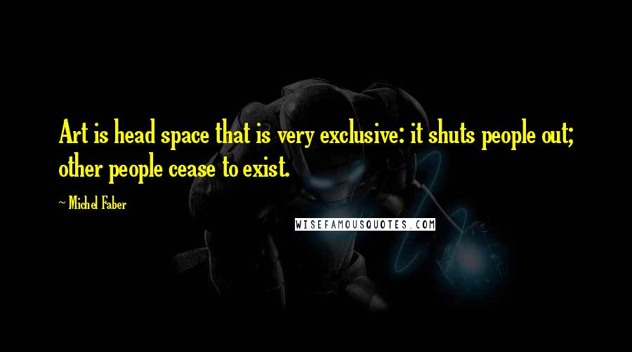 Michel Faber Quotes: Art is head space that is very exclusive: it shuts people out; other people cease to exist.