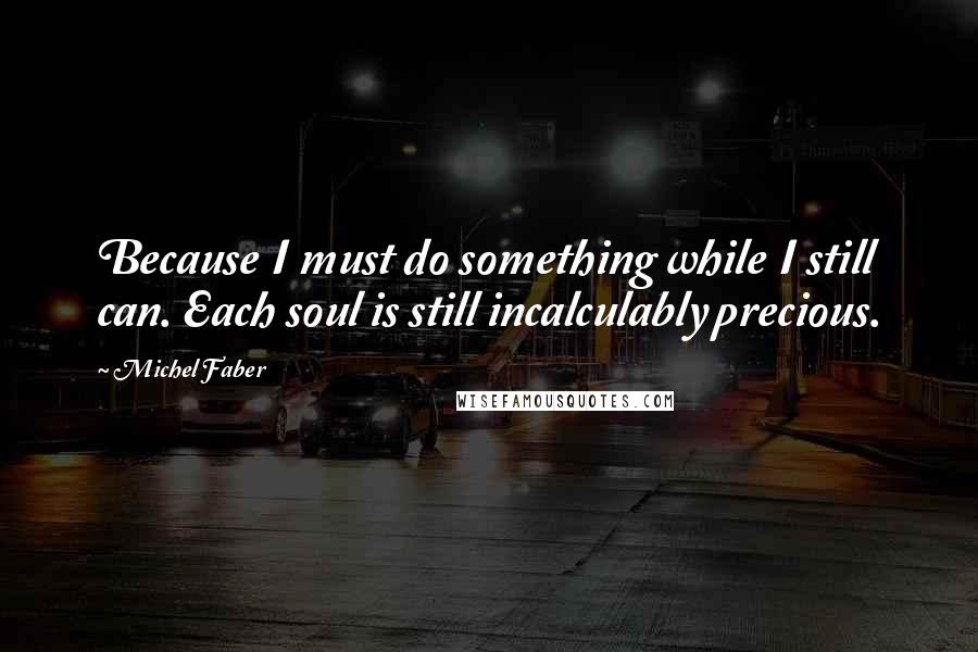 Michel Faber Quotes: Because I must do something while I still can. Each soul is still incalculably precious.