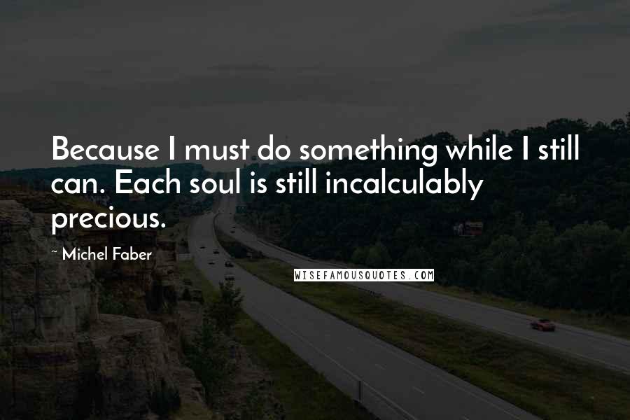 Michel Faber Quotes: Because I must do something while I still can. Each soul is still incalculably precious.