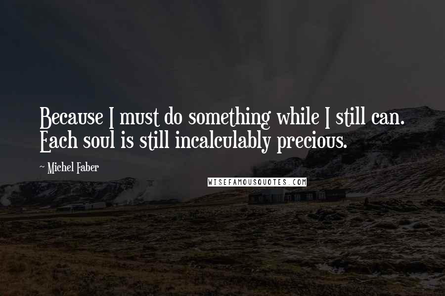 Michel Faber Quotes: Because I must do something while I still can. Each soul is still incalculably precious.