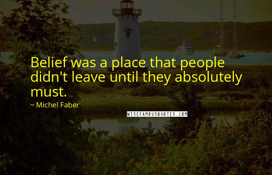 Michel Faber Quotes: Belief was a place that people didn't leave until they absolutely must.