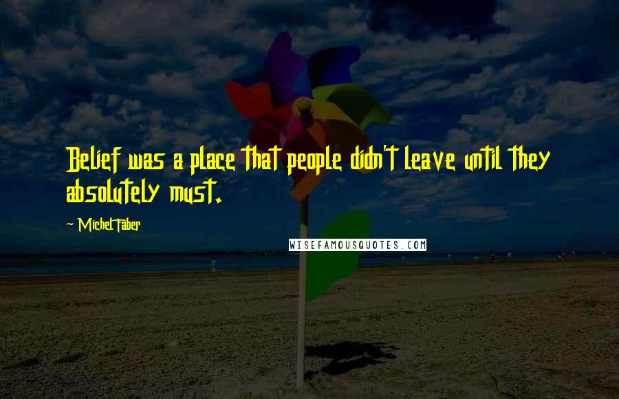 Michel Faber Quotes: Belief was a place that people didn't leave until they absolutely must.