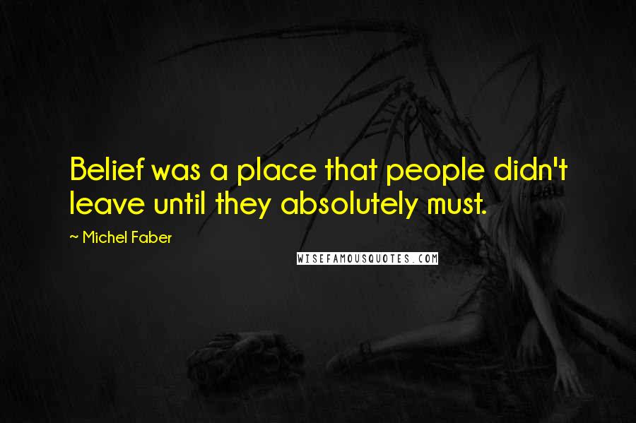 Michel Faber Quotes: Belief was a place that people didn't leave until they absolutely must.