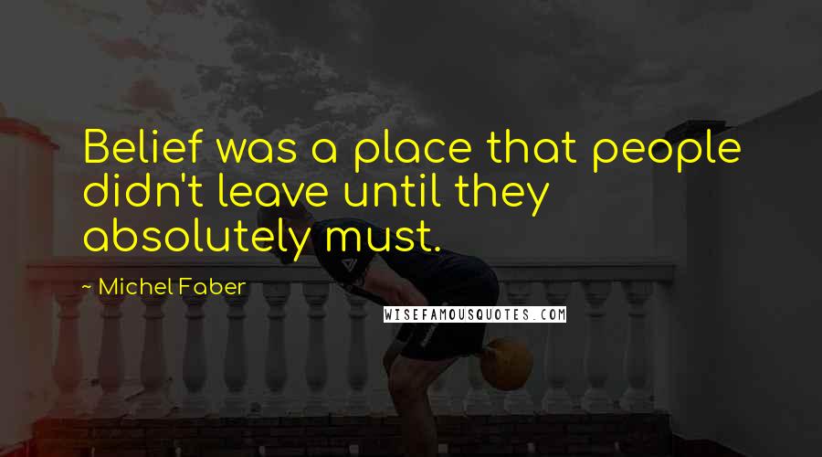 Michel Faber Quotes: Belief was a place that people didn't leave until they absolutely must.