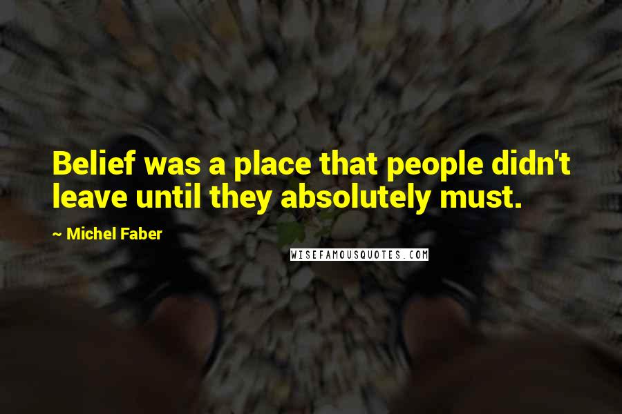 Michel Faber Quotes: Belief was a place that people didn't leave until they absolutely must.