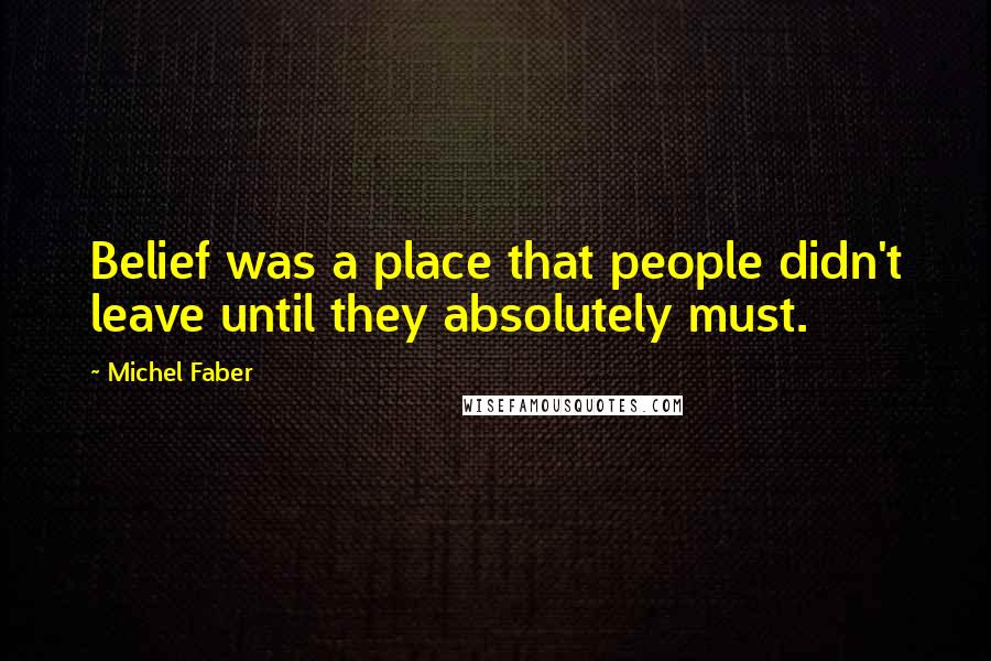 Michel Faber Quotes: Belief was a place that people didn't leave until they absolutely must.