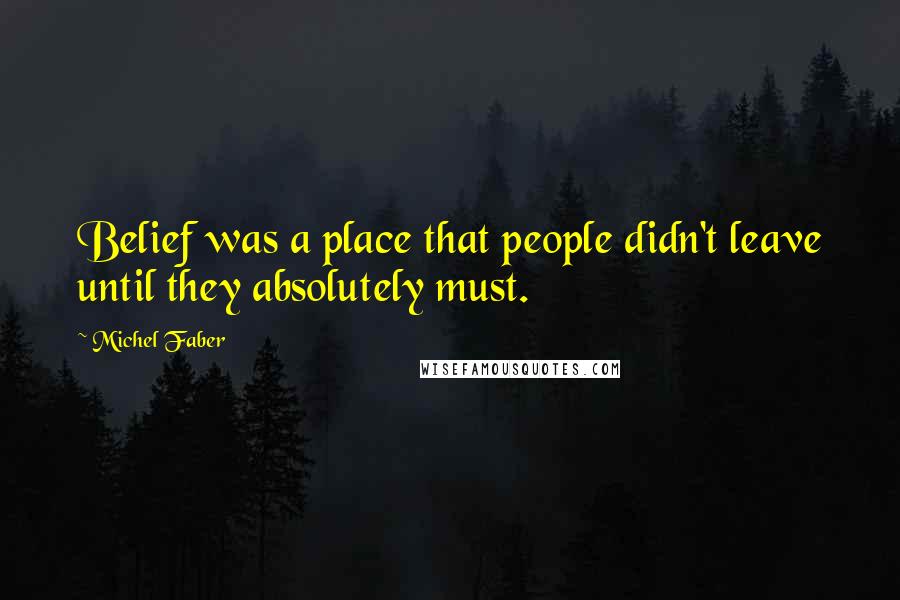 Michel Faber Quotes: Belief was a place that people didn't leave until they absolutely must.