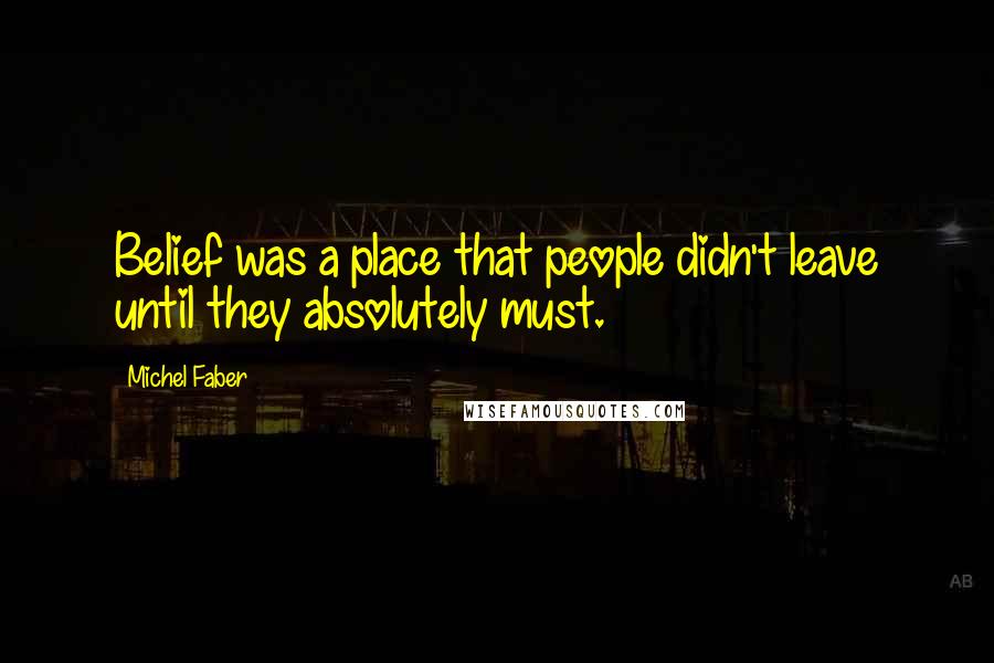 Michel Faber Quotes: Belief was a place that people didn't leave until they absolutely must.