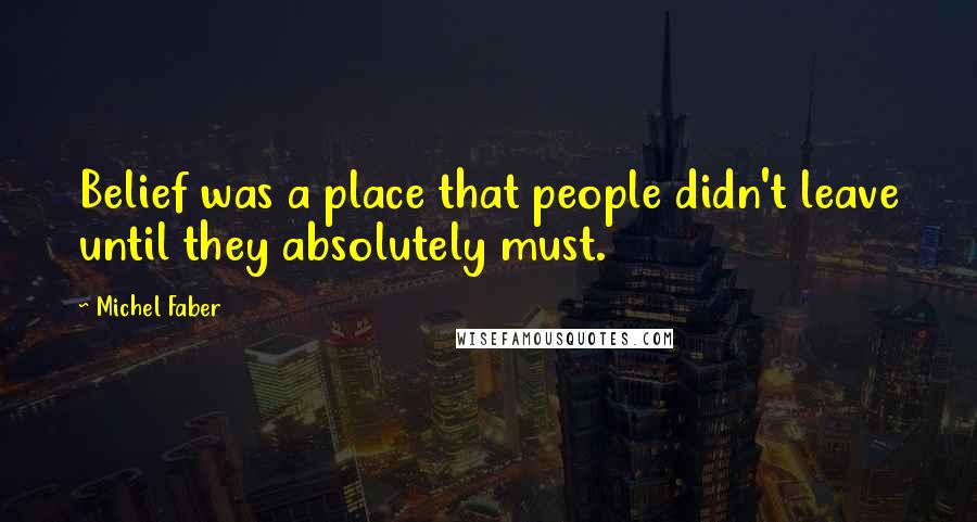 Michel Faber Quotes: Belief was a place that people didn't leave until they absolutely must.