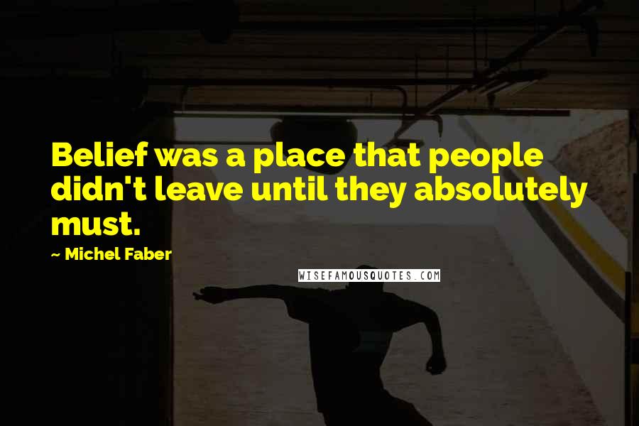 Michel Faber Quotes: Belief was a place that people didn't leave until they absolutely must.