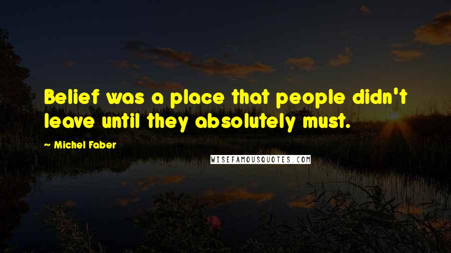 Michel Faber Quotes: Belief was a place that people didn't leave until they absolutely must.