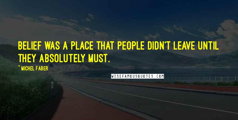 Michel Faber Quotes: Belief was a place that people didn't leave until they absolutely must.