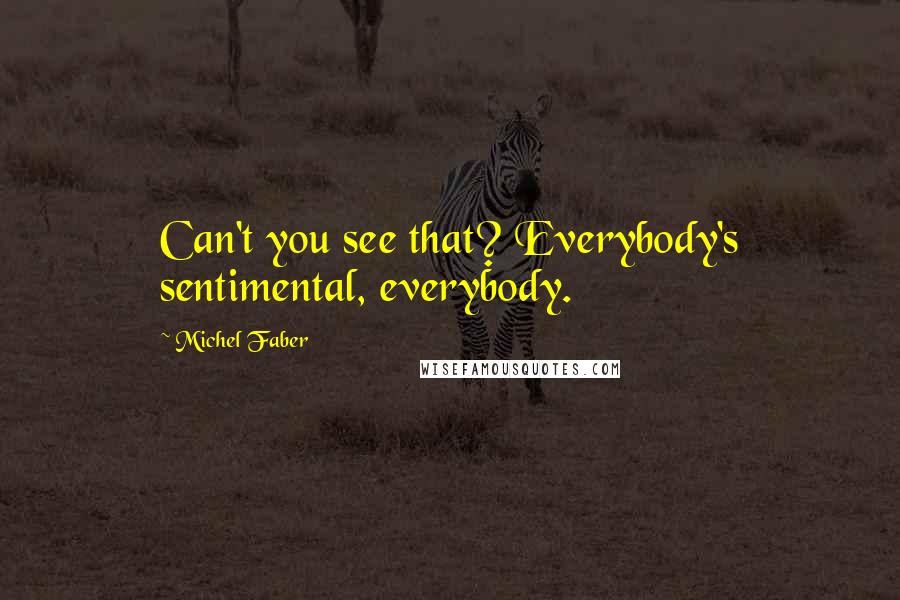 Michel Faber Quotes: Can't you see that? Everybody's sentimental, everybody.